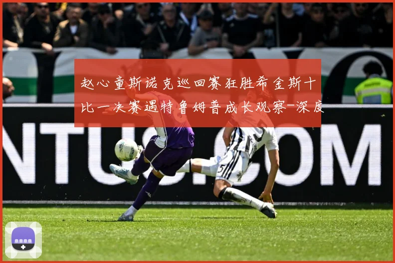 赵心童斯诺克巡回赛狂胜希金斯十比一决赛遇特鲁姆普成长观察-深度解析
