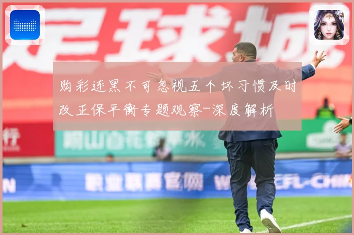 购彩连黑不可忽视五个坏习惯及时改正保平衡专题观察-深度解析