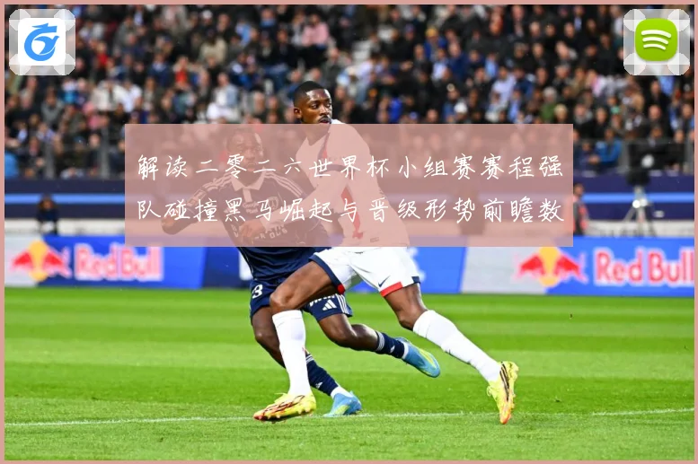 解读二零二六世界杯小组赛赛程强队碰撞黑马崛起与晋级形势前瞻数据研判-深度解析