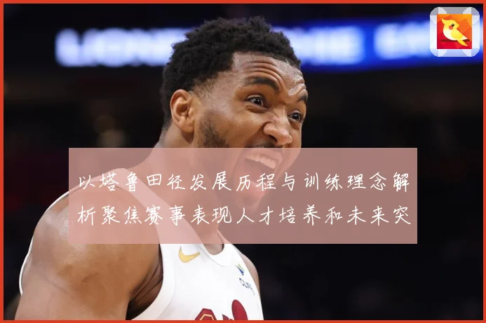 以塔鲁田径发展历程与训练理念解析聚焦赛事表现人才培养和未来突破方向-深度解析