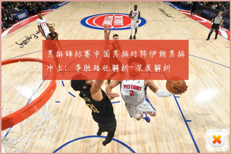 男排锦标赛中国男排对阵伊朗男排冲击：争胜路径解析-深度解析