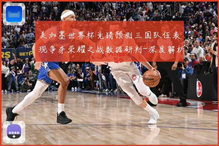 美加墨世界杯竞猜预测三国队伍表现争夺荣耀之战数据研判-深度解析