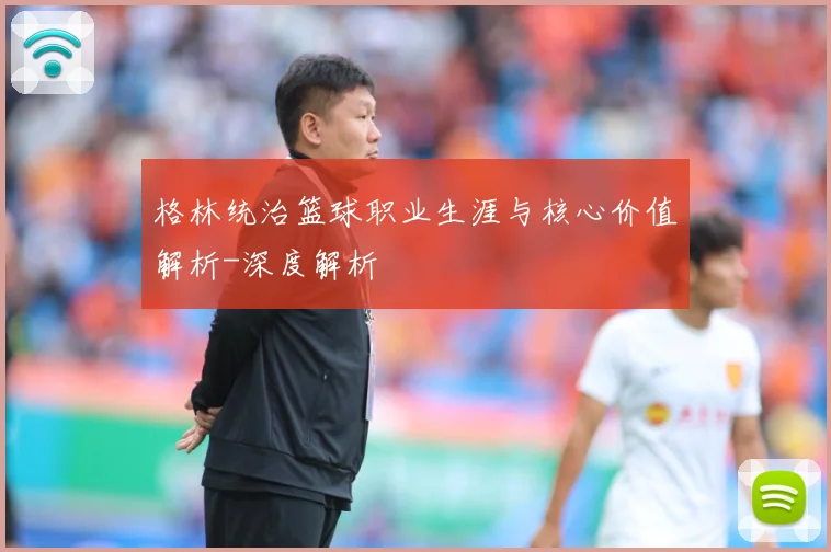 格林统治篮球职业生涯与核心价值解析-深度解析