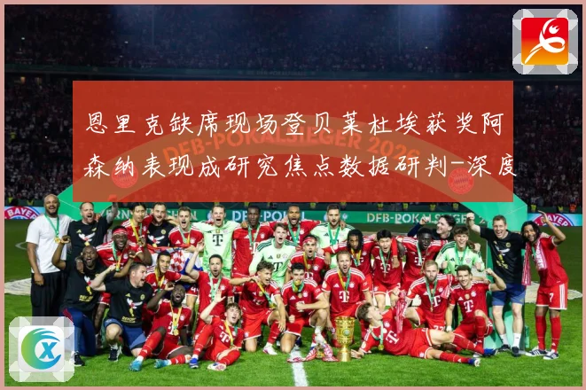 恩里克缺席现场登贝莱杜埃获奖阿森纳表现成研究焦点数据研判-深度解析