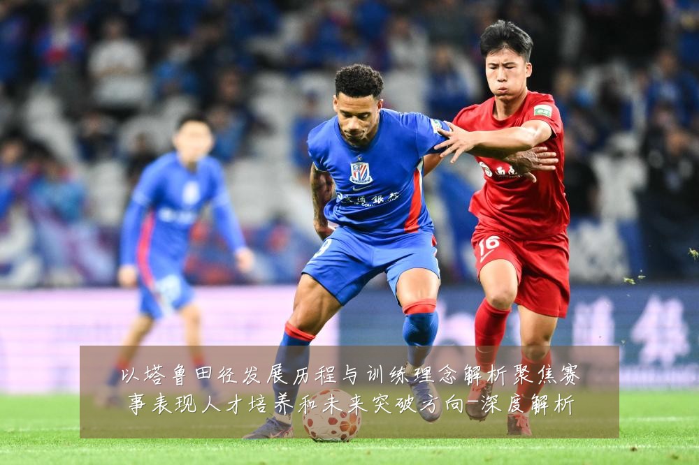以塔鲁田径发展历程与训练理念解析聚焦赛事表现人才培养和未来突破方向-深度解析