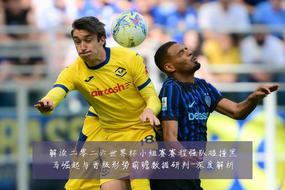 解读二零二六世界杯小组赛赛程强队碰撞黑马崛起与晋级形势前瞻数据研判-深度解析