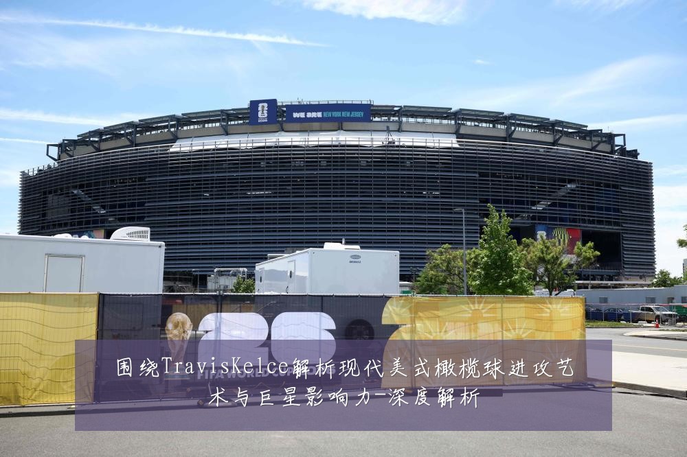 围绕TravisKelce解析现代美式橄榄球进攻艺术与巨星影响力-深度解析