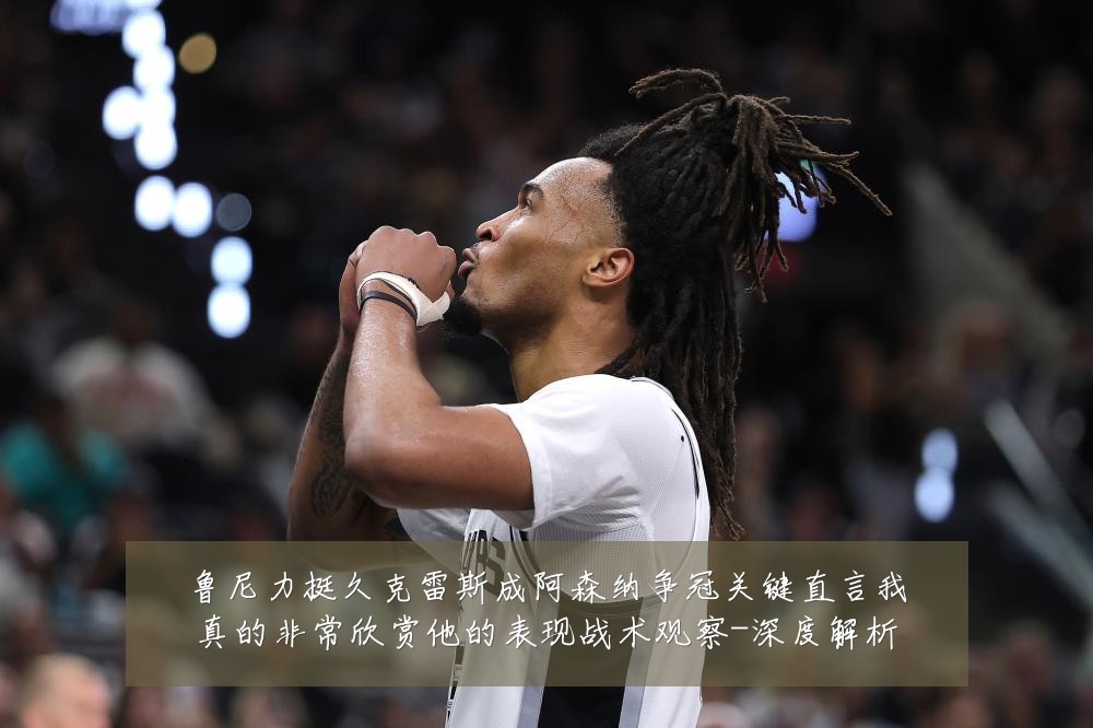鲁尼力挺久克雷斯成阿森纳争冠关键直言我真的非常欣赏他的表现战术观察-深度解析