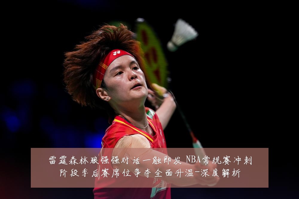 雷霆森林狼强强对话一触即发 NBA常规赛冲刺阶段季后赛席位争夺全面升温-深度解析